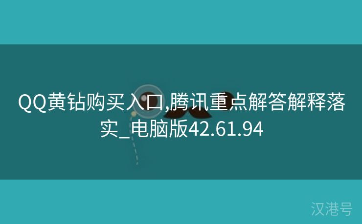 QQ黄钻购买入口,腾讯重点解答解释落实_电脑版42.61.94