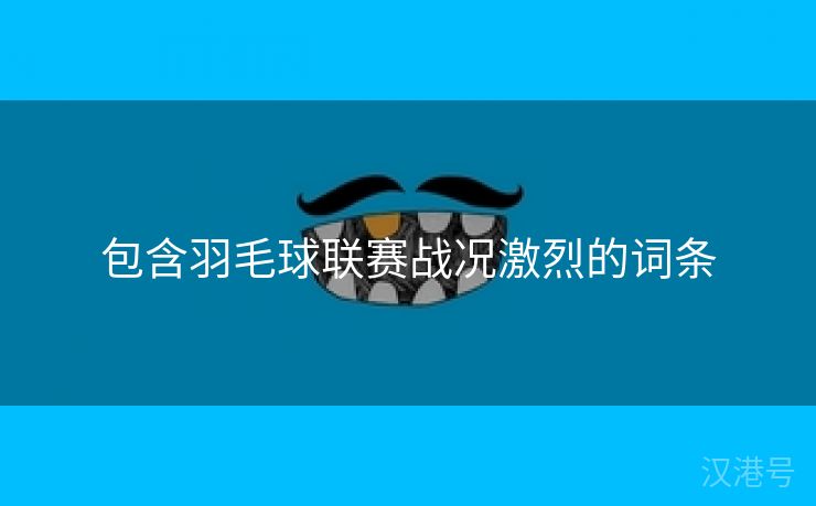 包含羽毛球联赛战况激烈的词条