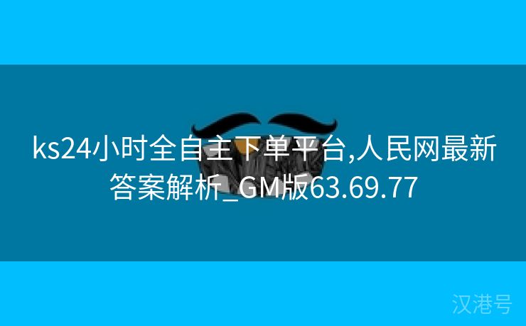 ks24小时全自主下单平台,人民网最新答案解析_GM版63.69.77