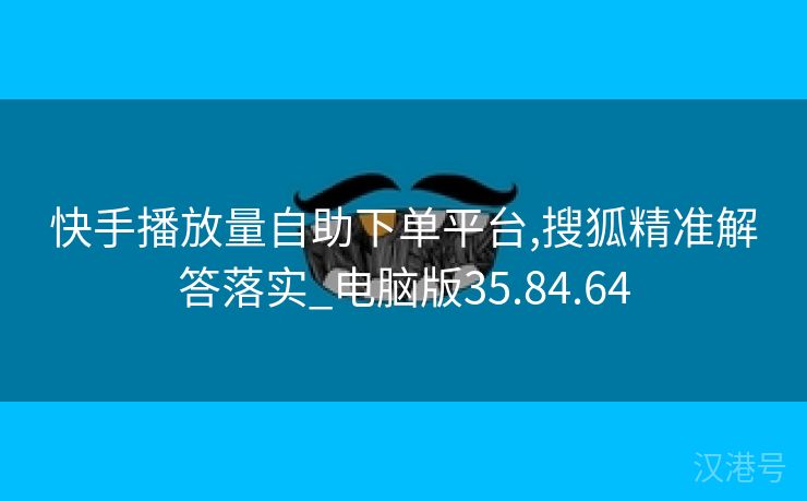 快手播放量自助下单平台,搜狐精准解答落实_电脑版35.84.64