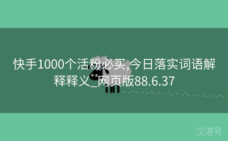 快手1000个活粉必买,今日落实词语解释释义_网页版88.6.37