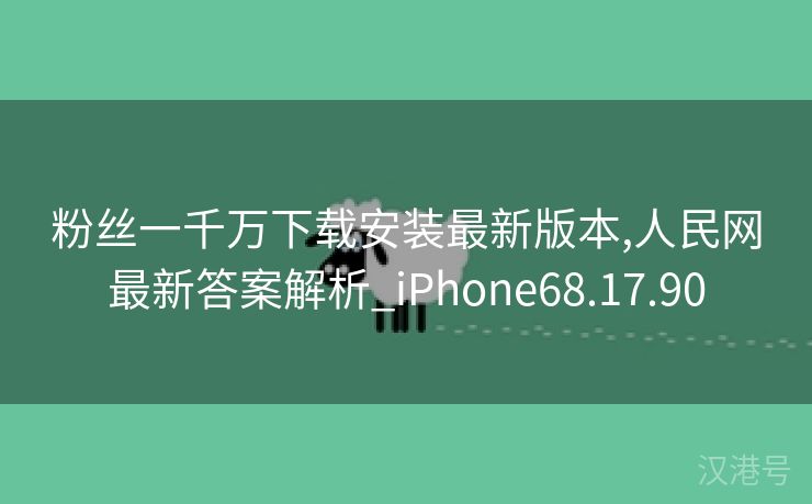 粉丝一千万下载安装最新版本,人民网最新答案解析_iPhone68.17.90