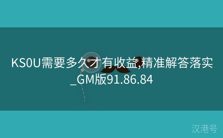 KS0U需要多久才有收益,精准解答落实_GM版91.86.84