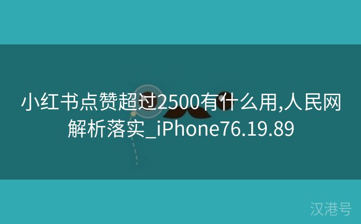 小红书点赞超过2500有什么用,人民网解析落实_iPhone76.19.89