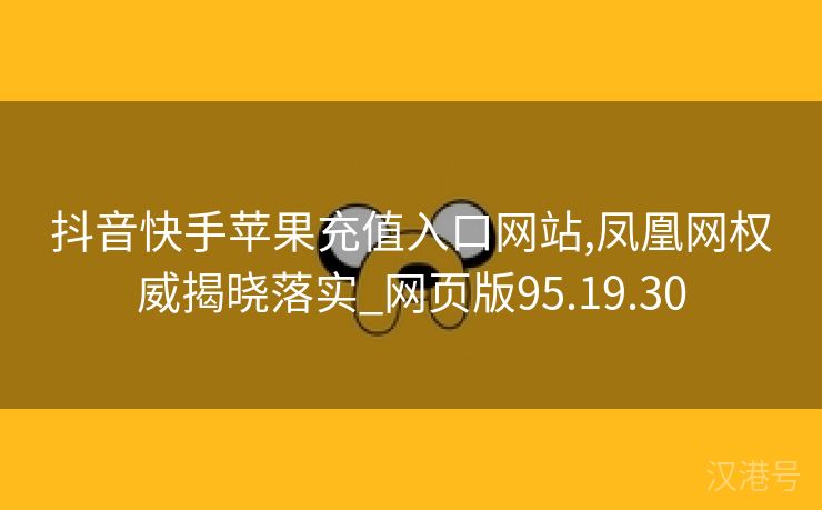 抖音快手苹果充值入口网站,凤凰网权威揭晓落实_网页版95.19.30