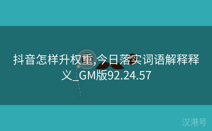 抖音怎样升权重,今日落实词语解释释义_GM版92.24.57