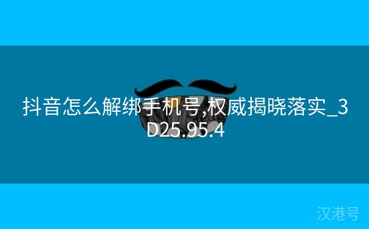 抖音怎么解绑手机号,权威揭晓落实_3D25.95.4