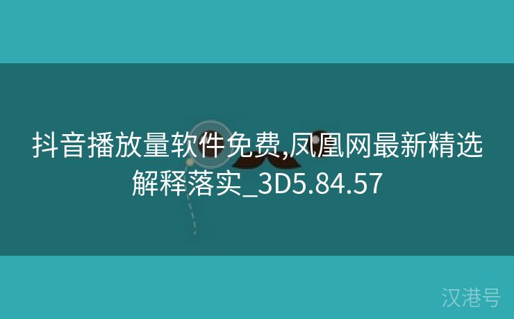 抖音播放量软件免费,凤凰网最新精选解释落实_3D5.84.57