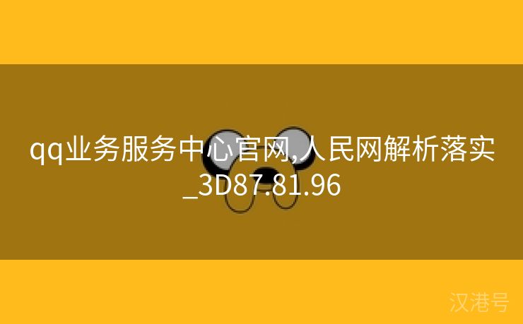 qq业务服务中心官网,人民网解析落实_3D87.81.96