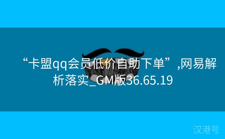 “卡盟qq会员低价自助下单”,网易解析落实_GM版36.65.19