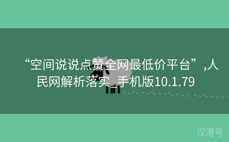 “空间说说点赞全网最低价平台”,人民网解析落实_手机版10.1.79