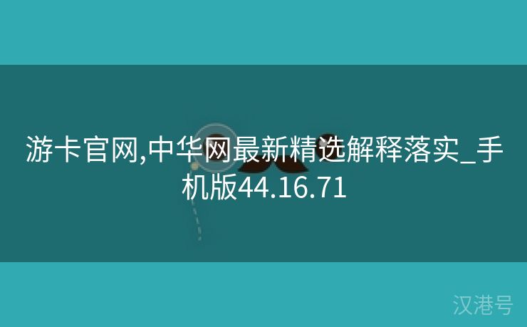 游卡官网,中华网最新精选解释落实_手机版44.16.71