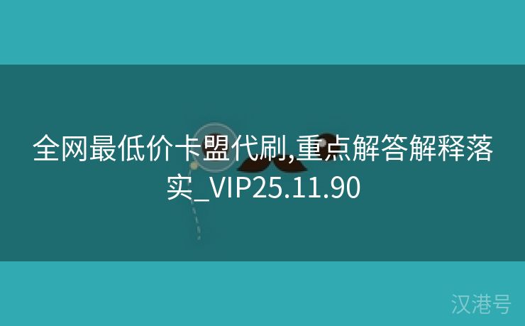 全网最低价卡盟代刷,重点解答解释落实_VIP25.11.90