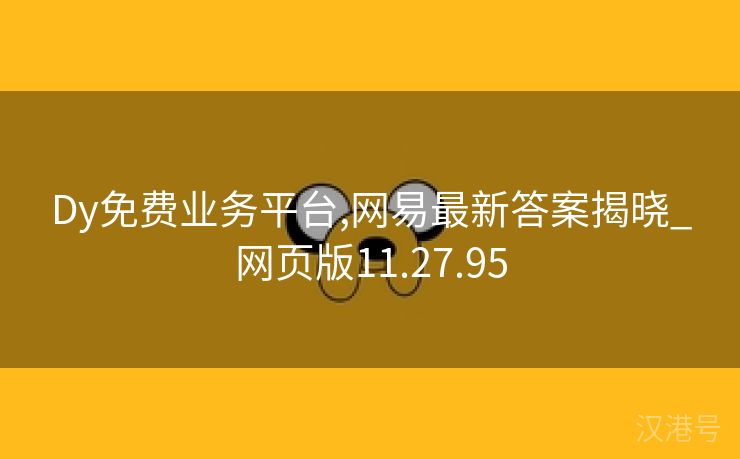 Dy免费业务平台,网易最新答案揭晓_网页版11.27.95