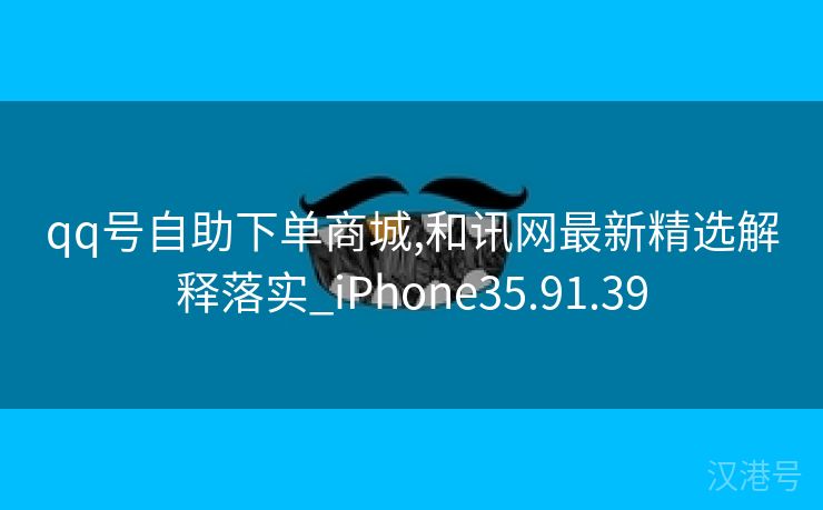 qq号自助下单商城,和讯网最新精选解释落实_iPhone35.91.39