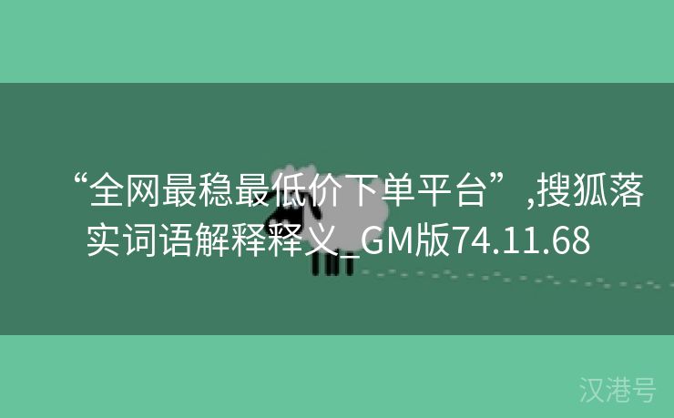 “全网最稳最低价下单平台”,搜狐落实词语解释释义_GM版74.11.68