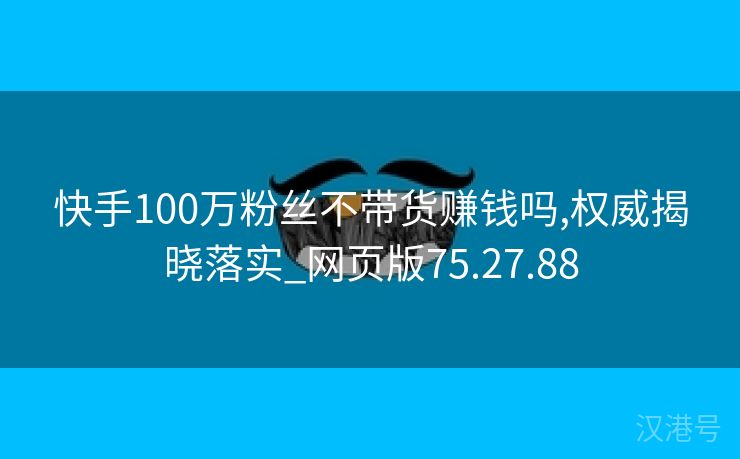 快手100万粉丝不带货赚钱吗,权威揭晓落实_网页版75.27.88