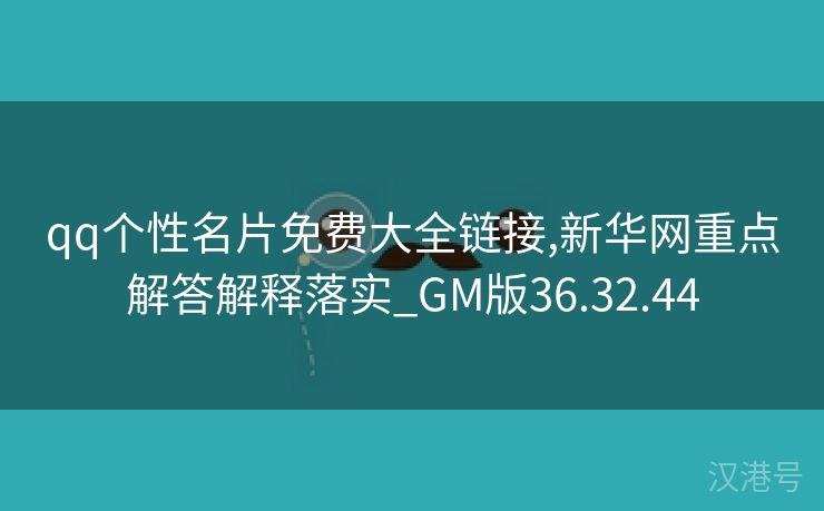 qq个性名片免费大全链接,新华网重点解答解释落实_GM版36.32.44