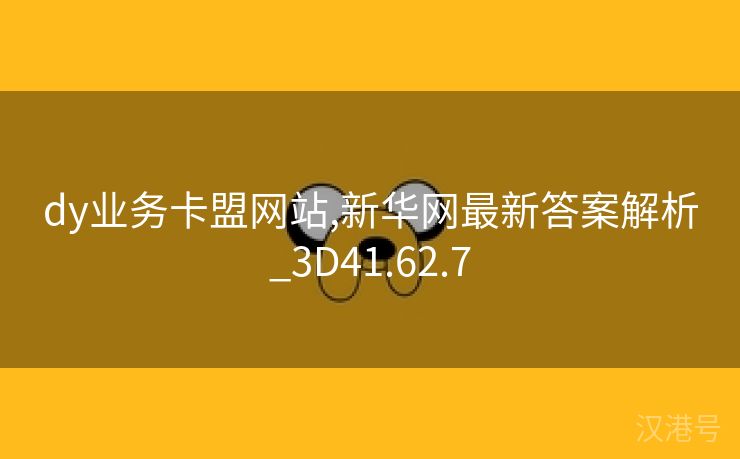 dy业务卡盟网站,新华网最新答案解析_3D41.62.7