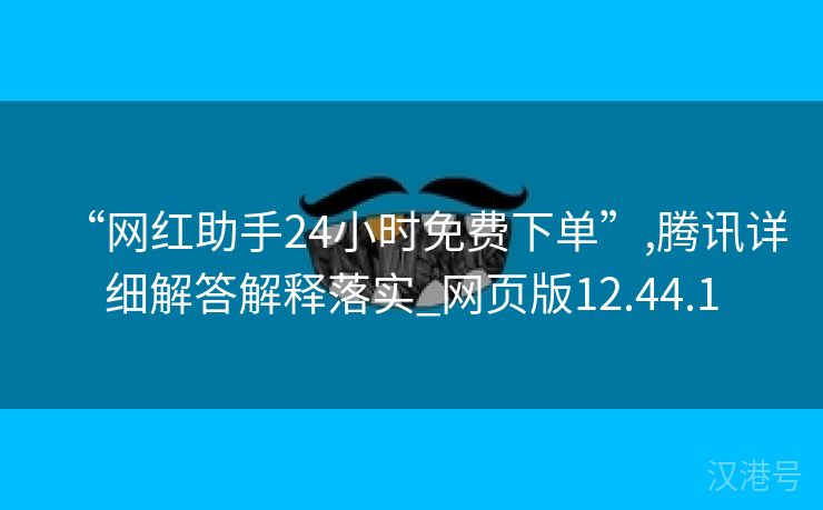 “网红助手24小时免费下单”,腾讯详细解答解释落实_网页版12.44.1