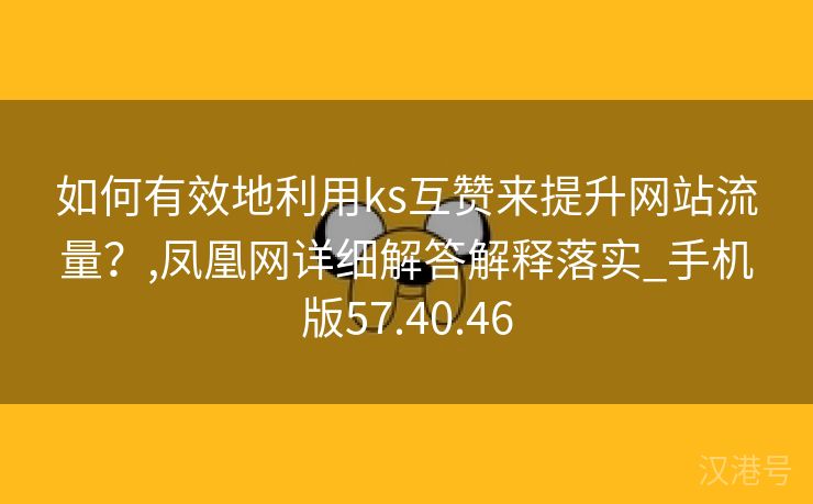 如何有效地利用ks互赞来提升网站流量？,凤凰网详细解答解释落实_手机版57.40.46