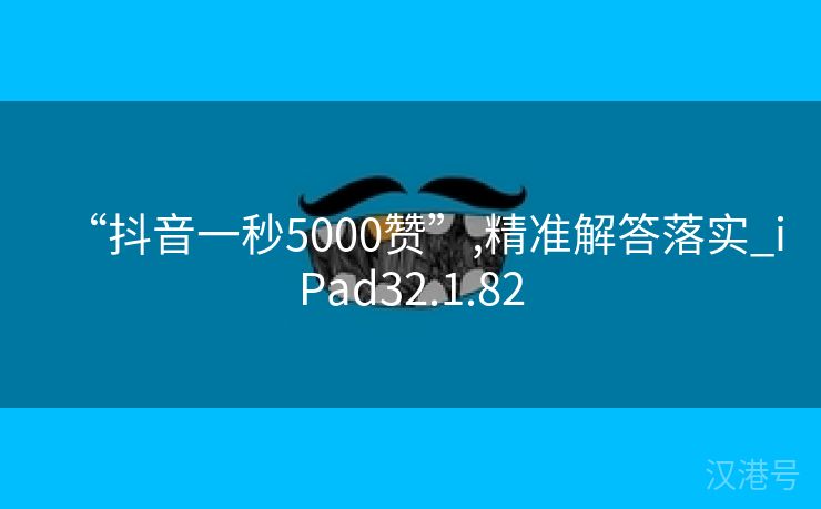 “抖音一秒5000赞”,精准解答落实_iPad32.1.82