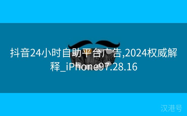 抖音24小时自助平台广告,2024权威解释_iPhone97.28.16