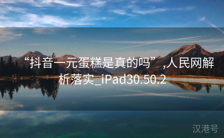 “抖音一元蛋糕是真的吗”,人民网解析落实_iPad30.50.2