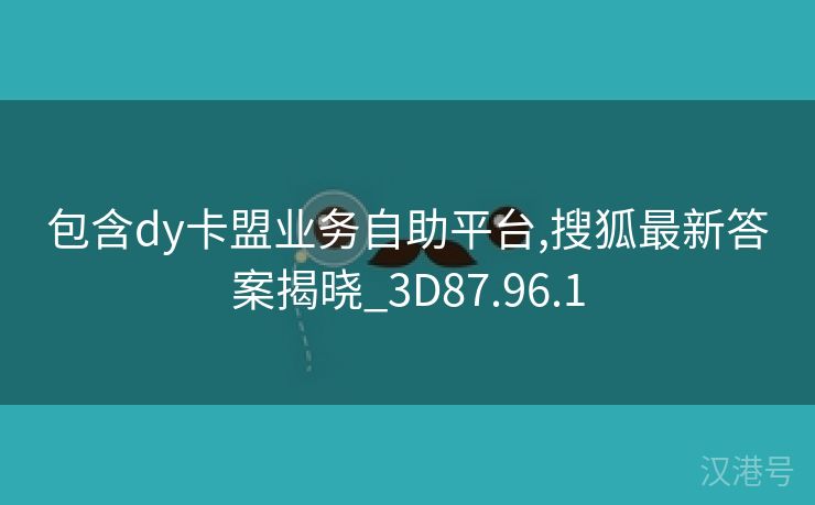 包含dy卡盟业务自助平台,搜狐最新答案揭晓_3D87.96.1