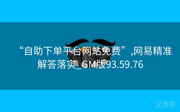 “自助下单平台网站免费”,网易精准解答落实_GM版93.59.76