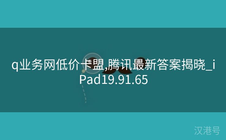 q业务网低价卡盟,腾讯最新答案揭晓_iPad19.91.65