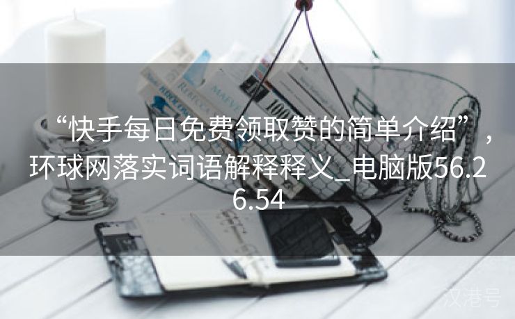 “快手每日免费领取赞的简单介绍”,环球网落实词语解释释义_电脑版56.26.54