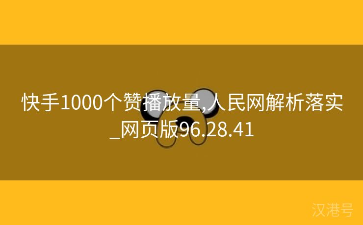 快手1000个赞播放量,人民网解析落实_网页版96.28.41