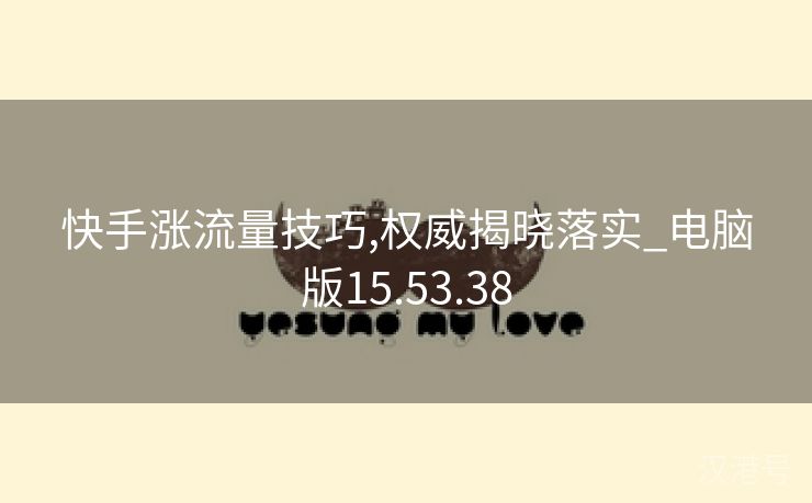 快手涨流量技巧,权威揭晓落实_电脑版15.53.38