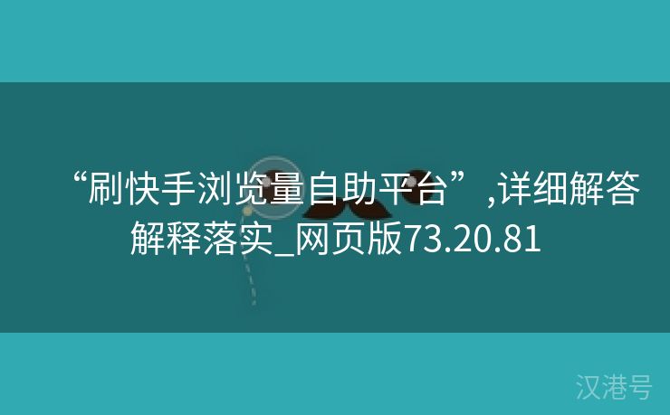 “刷快手浏览量自助平台”,详细解答解释落实_网页版73.20.81