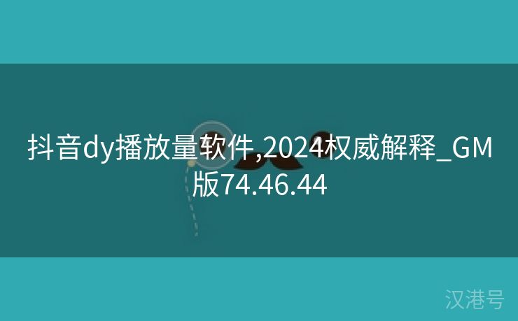 抖音dy播放量软件,2024权威解释_GM版74.46.44