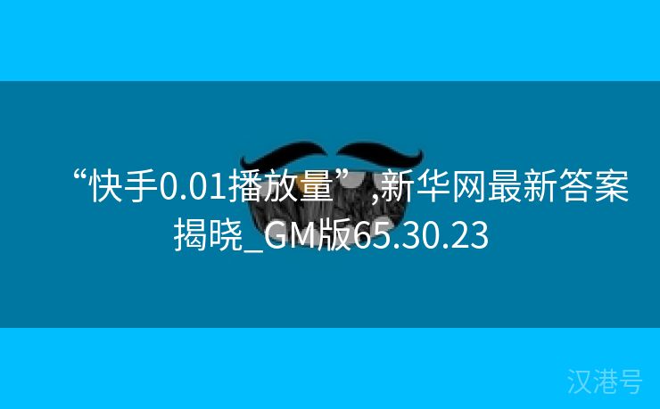 “快手0.01播放量”,新华网最新答案揭晓_GM版65.30.23