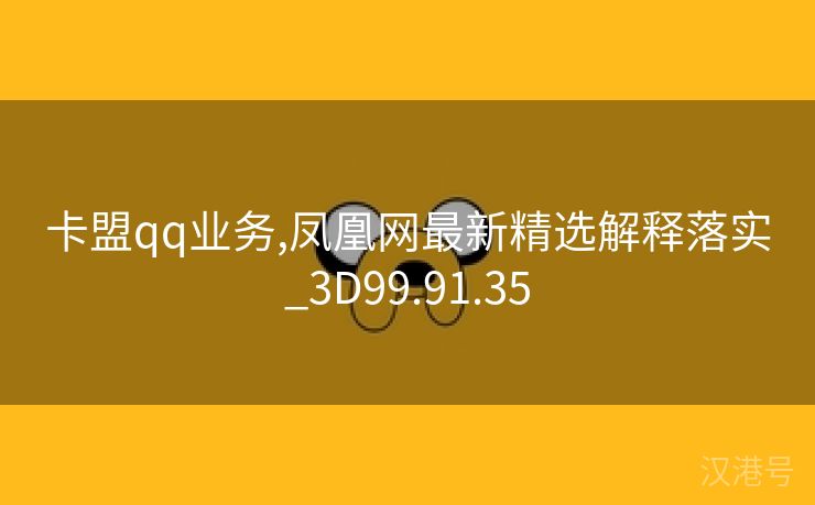 卡盟qq业务,凤凰网最新精选解释落实_3D99.91.35