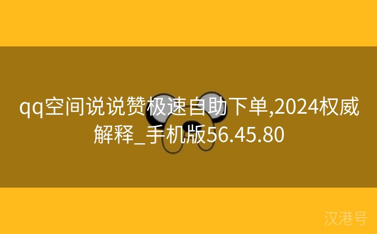 qq空间说说赞极速自助下单,2024权威解释_手机版56.45.80