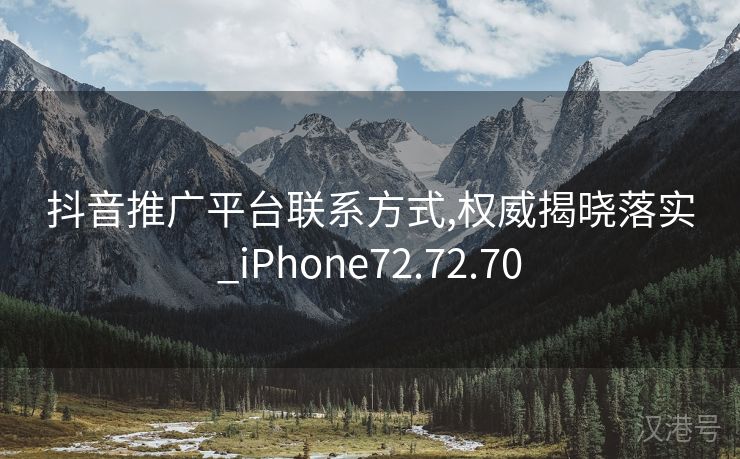 抖音推广平台联系方式,权威揭晓落实_iPhone72.72.70