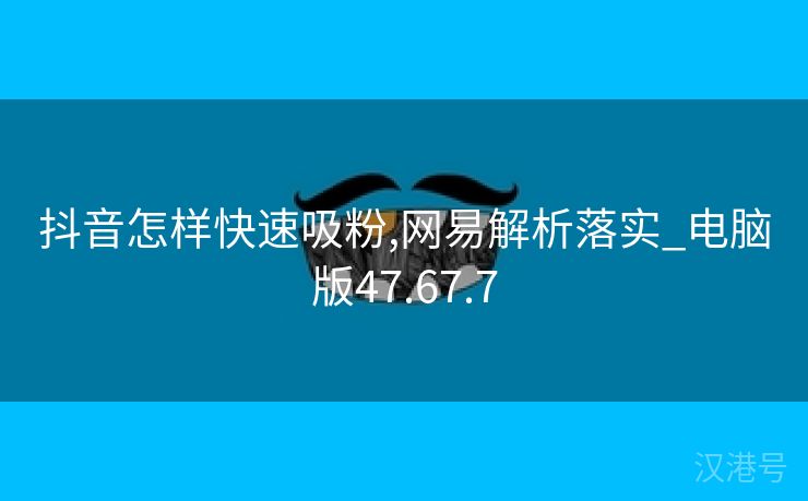 抖音怎样快速吸粉,网易解析落实_电脑版47.67.7