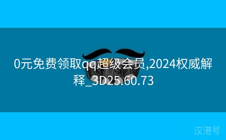 0元免费领取qq超级会员,2024权威解释_3D25.60.73