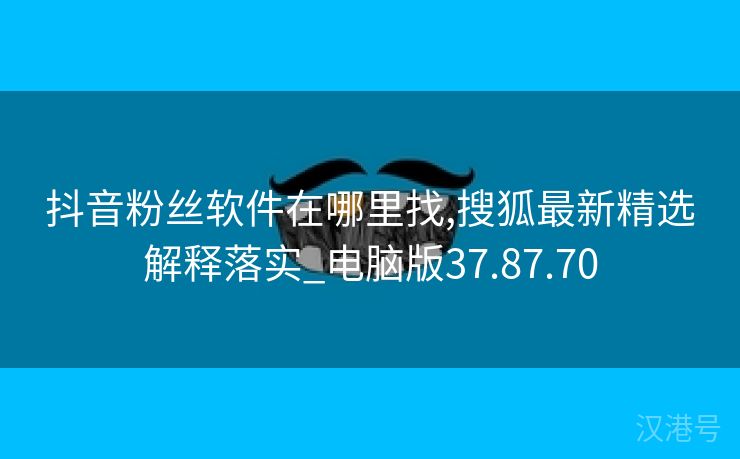 抖音粉丝软件在哪里找,搜狐最新精选解释落实_电脑版37.87.70