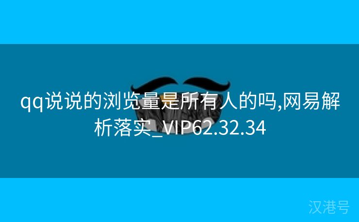 qq说说的浏览量是所有人的吗,网易解析落实_VIP62.32.34