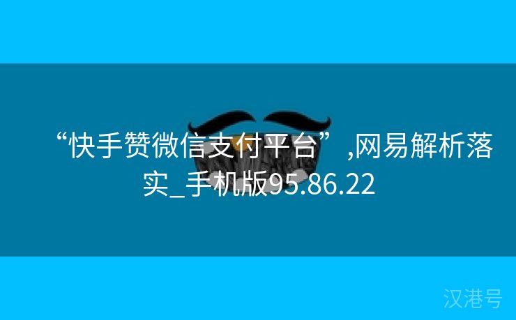 “快手赞微信支付平台”,网易解析落实_手机版95.86.22