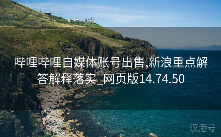 哔哩哔哩自媒体账号出售,新浪重点解答解释落实_网页版14.74.50