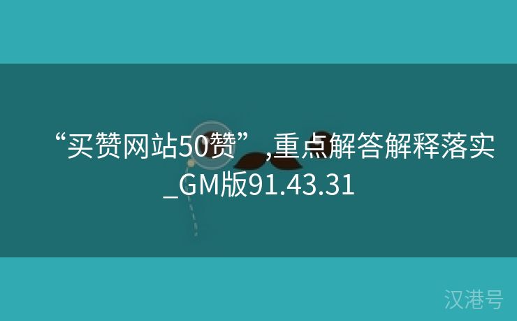 “买赞网站50赞”,重点解答解释落实_GM版91.43.31