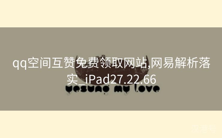 qq空间互赞免费领取网站,网易解析落实_iPad27.22.66