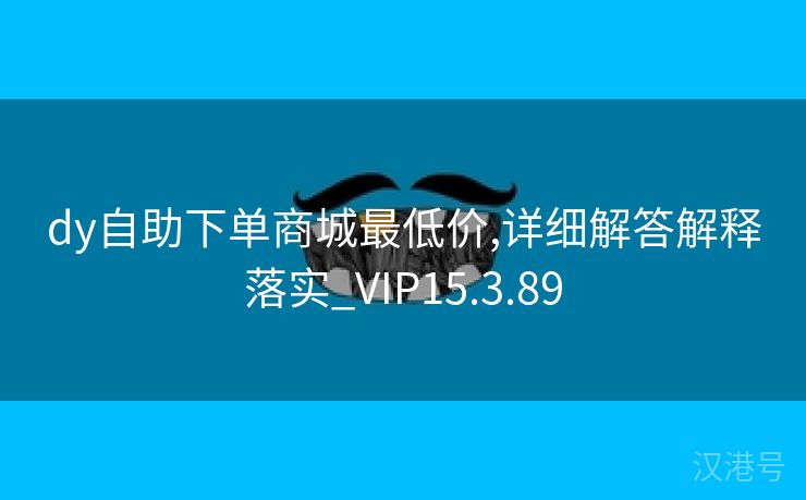 dy自助下单商城最低价,详细解答解释落实_VIP15.3.89