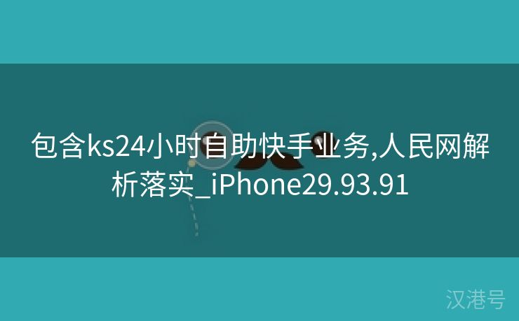 包含ks24小时自助快手业务,人民网解析落实_iPhone29.93.91